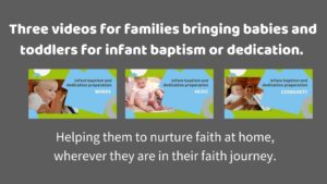 Videos for families bringing babies and toddlers for infant baptism or dedication. Helping them nurture faith at home wherever they are in their faith journey.